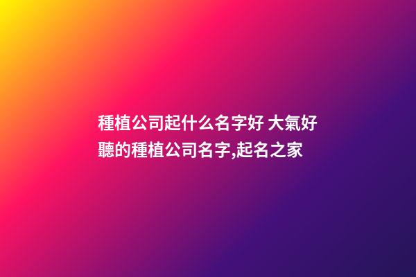 種植公司起什么名字好 大氣好聽的種植公司名字,起名之家